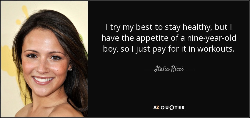 I try my best to stay healthy, but I have the appetite of a nine-year-old boy, so I just pay for it in workouts. - Italia Ricci