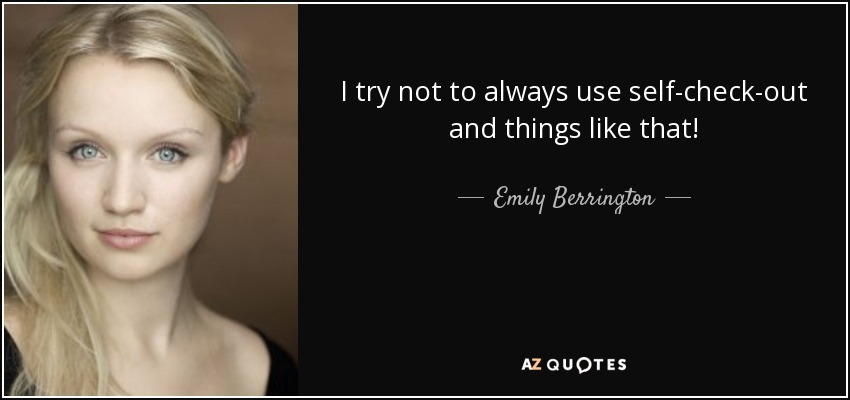 I try not to always use self-check-out and things like that! - Emily Berrington
