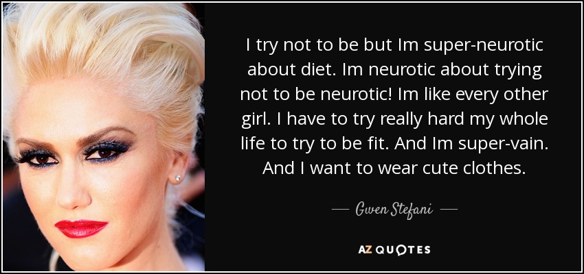 I try not to be but Im super-neurotic about diet. Im neurotic about trying not to be neurotic! Im like every other girl. I have to try really hard my whole life to try to be fit. And Im super-vain. And I want to wear cute clothes. - Gwen Stefani