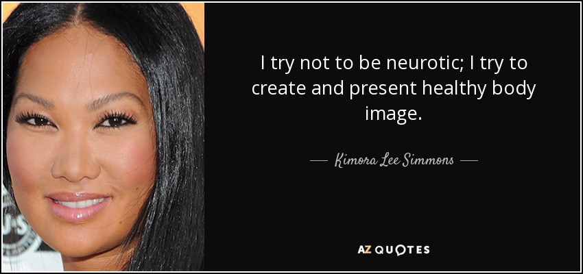 I try not to be neurotic; I try to create and present healthy body image. - Kimora Lee Simmons