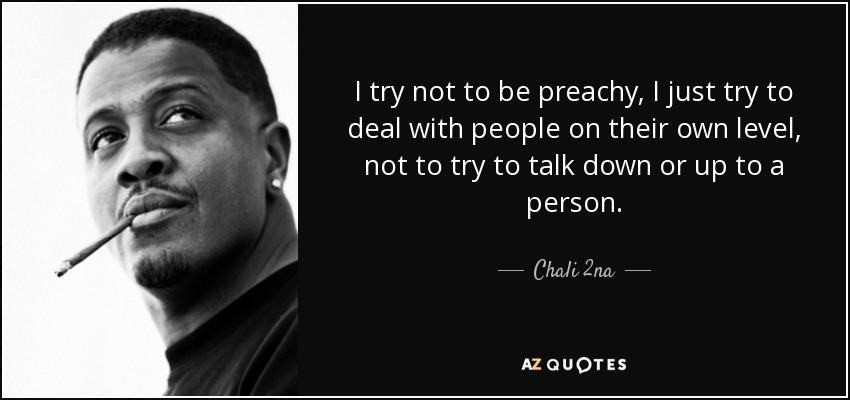 I try not to be preachy, I just try to deal with people on their own level, not to try to talk down or up to a person. - Chali 2na