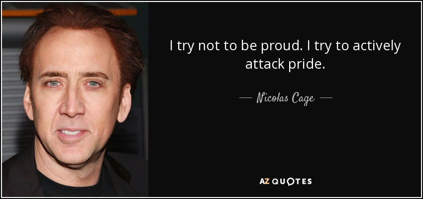 I try not to be proud. I try to actively attack pride. - Nicolas Cage
