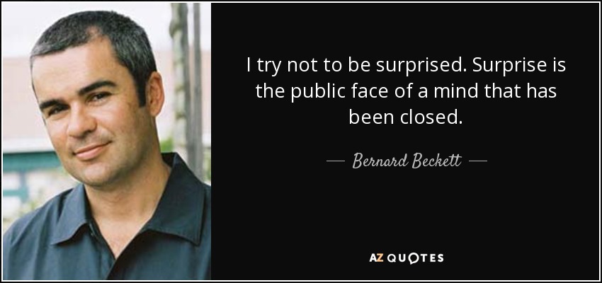 I try not to be surprised. Surprise is the public face of a mind that has been closed. - Bernard Beckett