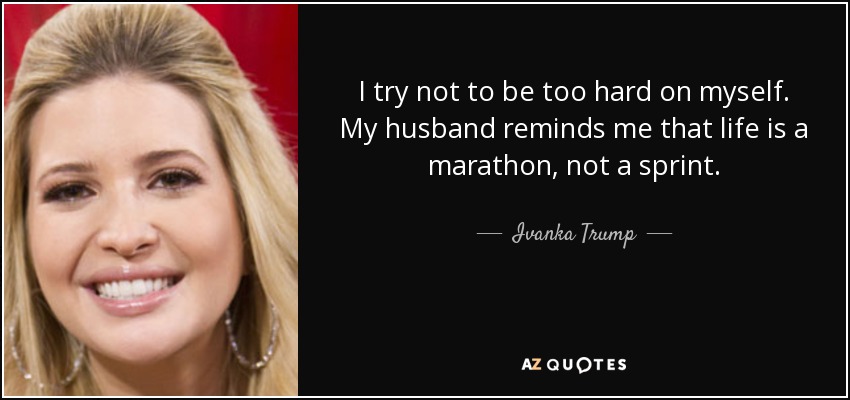I try not to be too hard on myself. My husband reminds me that life is a marathon, not a sprint. - Ivanka Trump