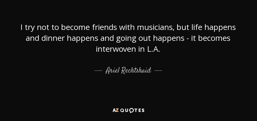 I try not to become friends with musicians, but life happens and dinner happens and going out happens - it becomes interwoven in L.A. - Ariel Rechtshaid