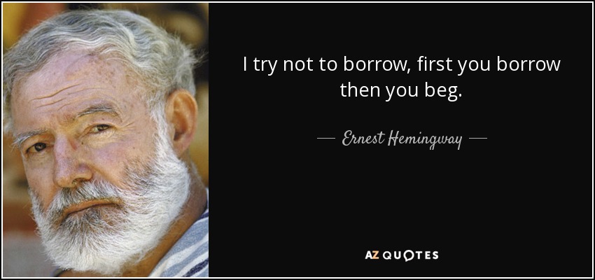 I try not to borrow, first you borrow then you beg. - Ernest Hemingway