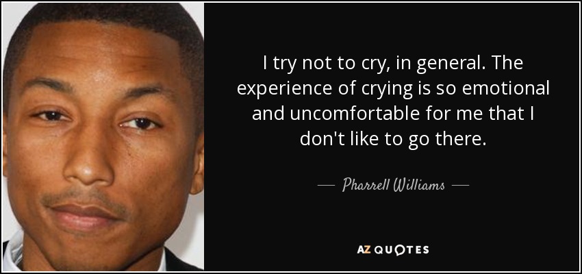 I try not to cry, in general. The experience of crying is so emotional and uncomfortable for me that I don't like to go there. - Pharrell Williams
