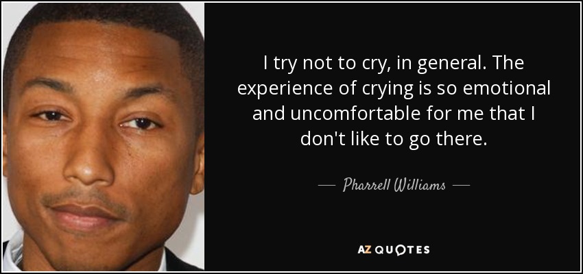I try not to cry, in general. The experience of crying is so emotional and uncomfortable for me that I don't like to go there. - Pharrell Williams