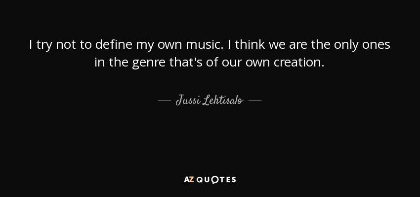 I try not to define my own music. I think we are the only ones in the genre that's of our own creation. - Jussi Lehtisalo