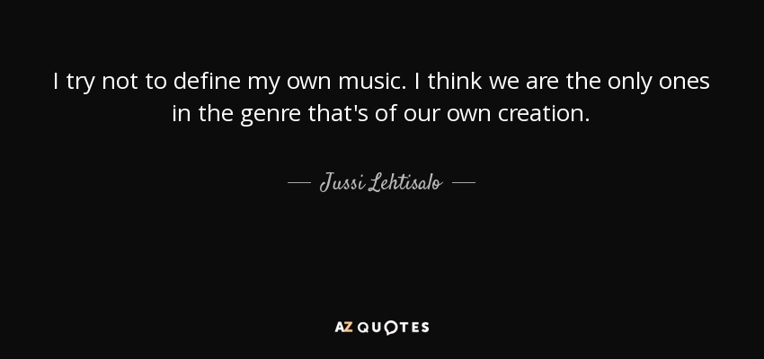 I try not to define my own music. I think we are the only ones in the genre that's of our own creation. - Jussi Lehtisalo