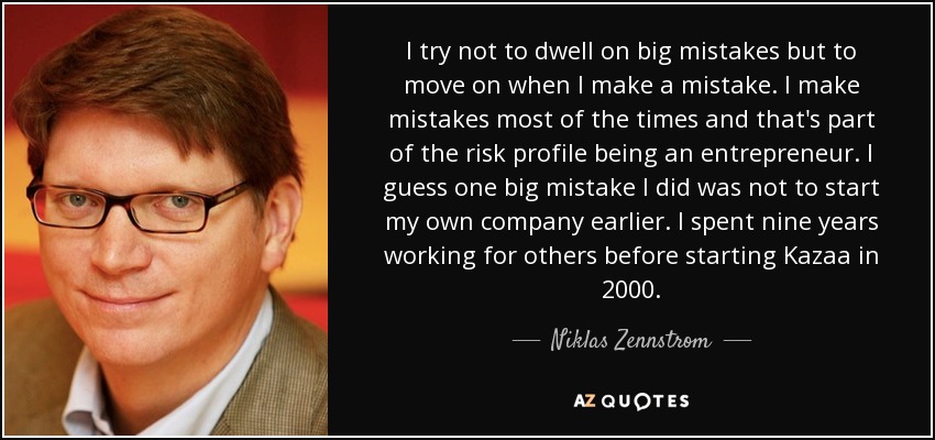 I try not to dwell on big mistakes but to move on when I make a mistake. I make mistakes most of the times and that's part of the risk profile being an entrepreneur. I guess one big mistake I did was not to start my own company earlier. I spent nine years working for others before starting Kazaa in 2000. - Niklas Zennstrom
