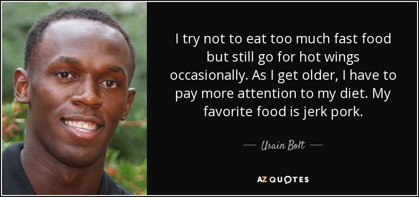 I try not to eat too much fast food but still go for hot wings occasionally. As I get older, I have to pay more attention to my diet. My favorite food is jerk pork. - Usain Bolt