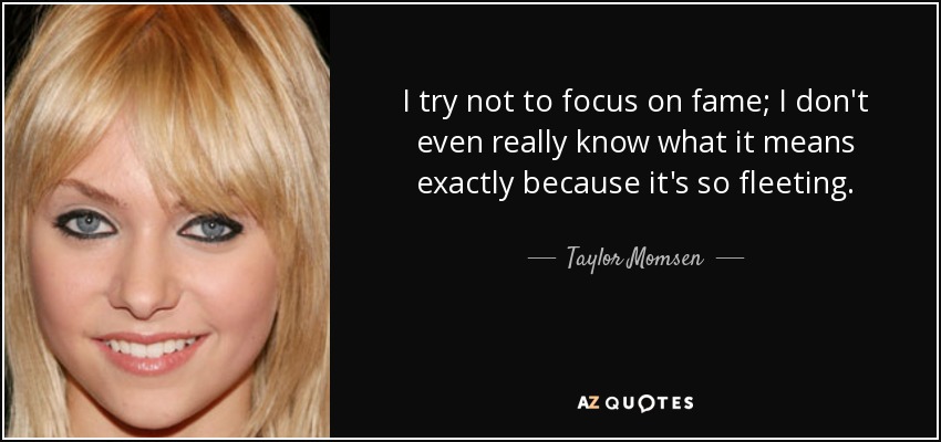 I try not to focus on fame; I don't even really know what it means exactly because it's so fleeting. - Taylor Momsen