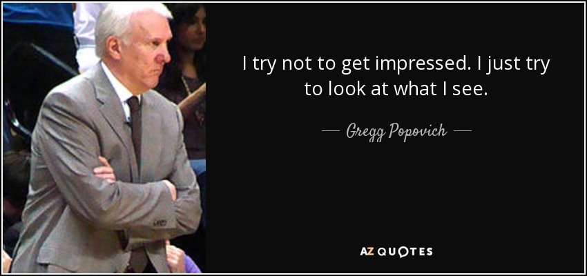 I try not to get impressed. I just try to look at what I see. - Gregg Popovich
