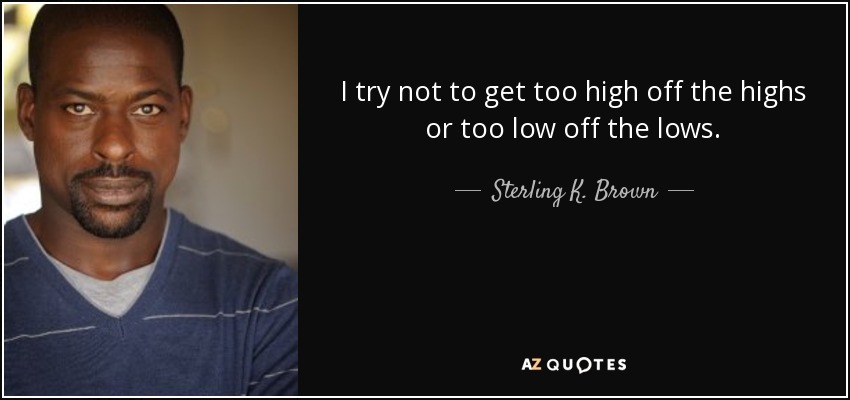 I try not to get too high off the highs or too low off the lows. - Sterling K. Brown