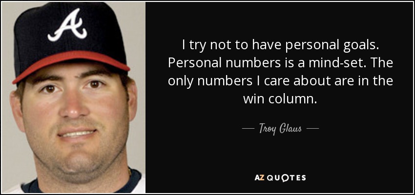I try not to have personal goals. Personal numbers is a mind-set. The only numbers I care about are in the win column. - Troy Glaus