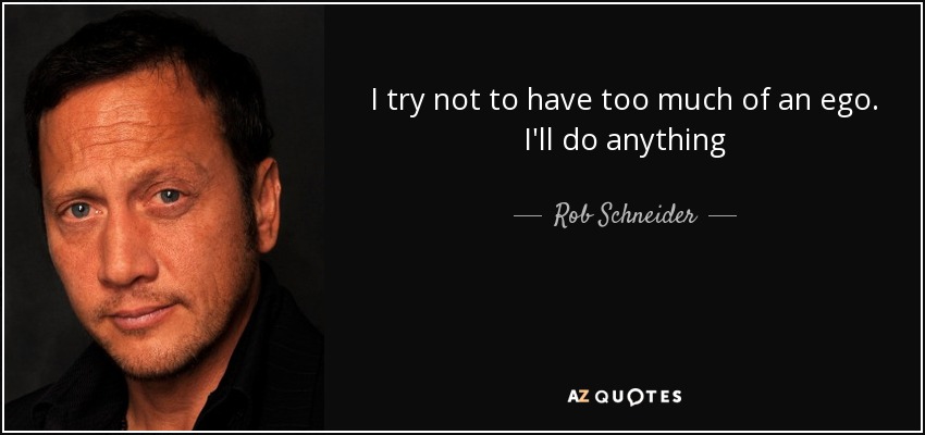 I try not to have too much of an ego. I'll do anything - Rob Schneider
