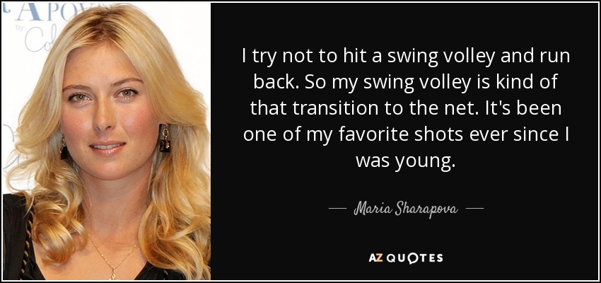 I try not to hit a swing volley and run back. So my swing volley is kind of that transition to the net. It's been one of my favorite shots ever since I was young. - Maria Sharapova