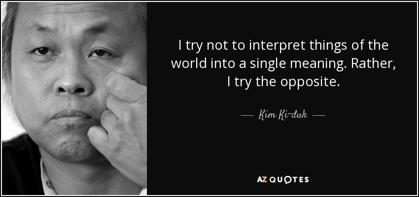 I try not to interpret things of the world into a single meaning. Rather, I try the opposite. - Kim Ki-duk