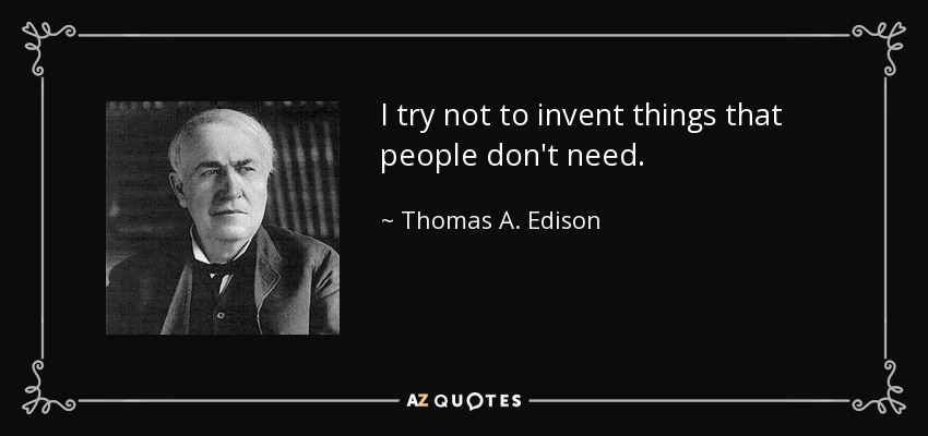 I try not to invent things that people don't need. - Thomas A. Edison