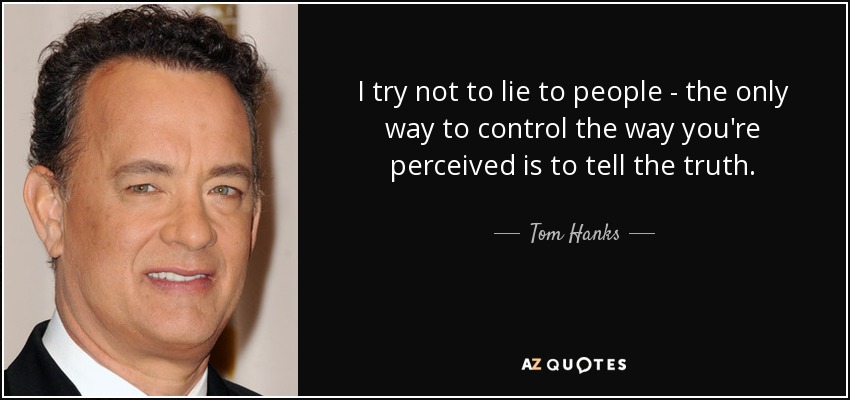 I try not to lie to people - the only way to control the way you're perceived is to tell the truth. - Tom Hanks
