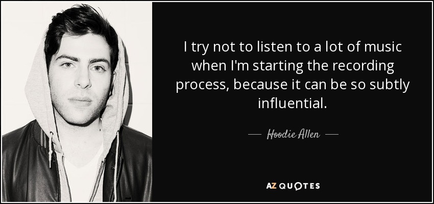 I try not to listen to a lot of music when I'm starting the recording process, because it can be so subtly influential. - Hoodie Allen