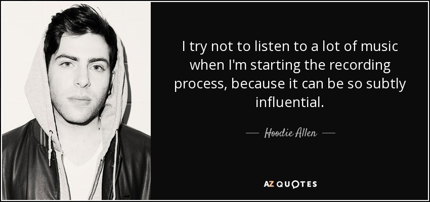 I try not to listen to a lot of music when I'm starting the recording process, because it can be so subtly influential. - Hoodie Allen