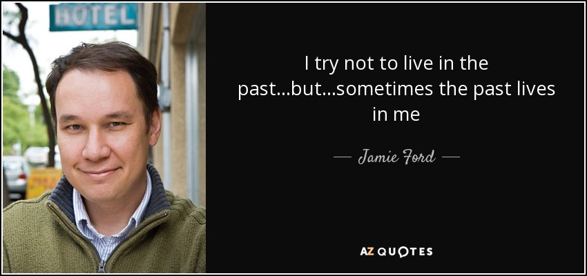 I try not to live in the past...but...sometimes the past lives in me - Jamie Ford