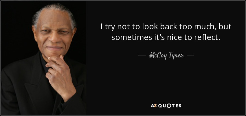 I try not to look back too much, but sometimes it's nice to reflect. - McCoy Tyner