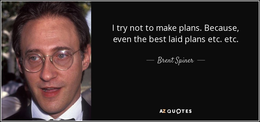 I try not to make plans. Because, even the best laid plans etc. etc. - Brent Spiner