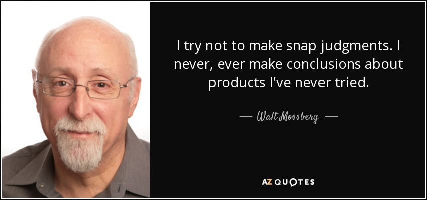 I try not to make snap judgments. I never, ever make conclusions about products I've never tried. - Walt Mossberg