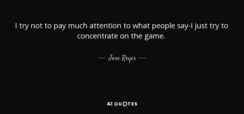 I try not to pay much attention to what people say-I just try to concentrate on the game. - Jose Reyes
