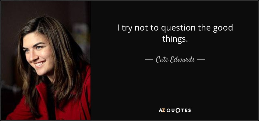 I try not to question the good things. - Cate Edwards