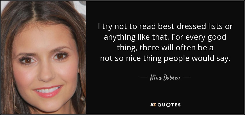 I try not to read best-dressed lists or anything like that. For every good thing, there will often be a not-so-nice thing people would say. - Nina Dobrev