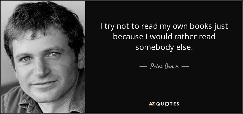 I try not to read my own books just because I would rather read somebody else. - Peter Orner