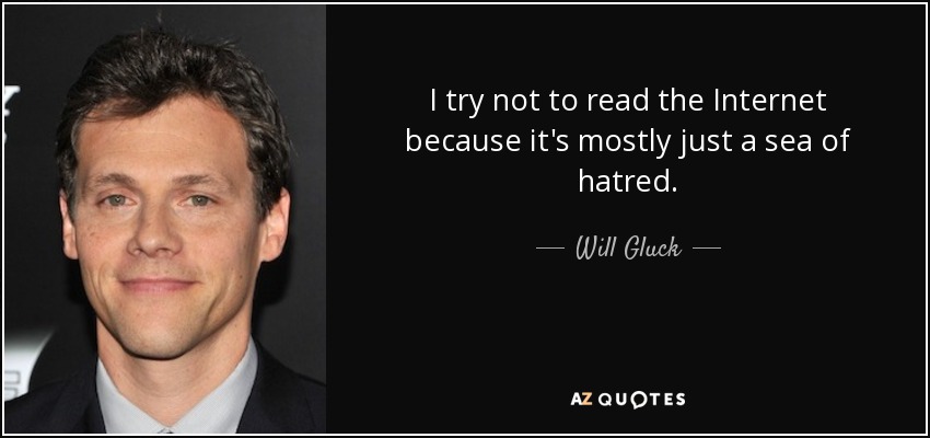 I try not to read the Internet because it's mostly just a sea of hatred. - Will Gluck