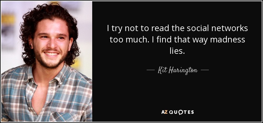 I try not to read the social networks too much. I find that way madness lies. - Kit Harington
