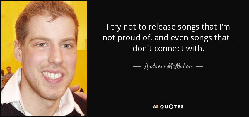 I try not to release songs that I'm not proud of, and even songs that I don't connect with. - Andrew McMahon