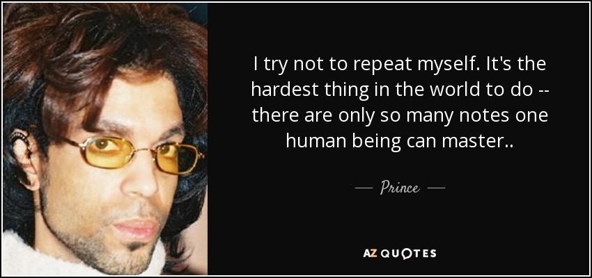 I try not to repeat myself. It's the hardest thing in the world to do -- there are only so many notes one human being can master. . - Prince