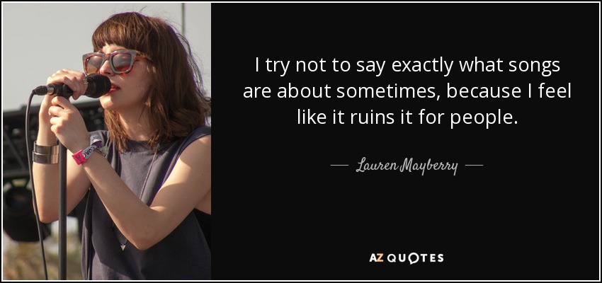 I try not to say exactly what songs are about sometimes, because I feel like it ruins it for people. - Lauren Mayberry