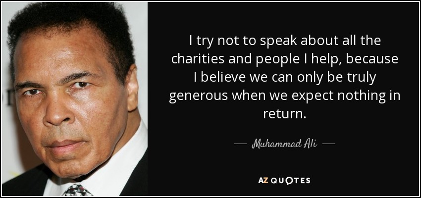 I try not to speak about all the charities and people I help, because I believe we can only be truly generous when we expect nothing in return. - Muhammad Ali