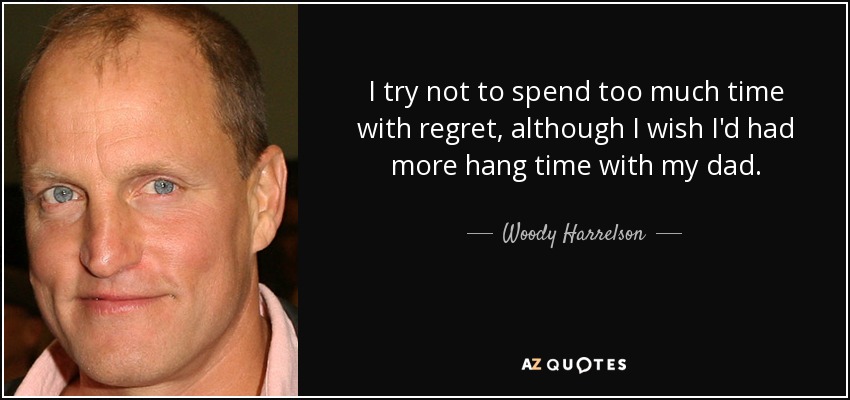 I try not to spend too much time with regret, although I wish I'd had more hang time with my dad. - Woody Harrelson
