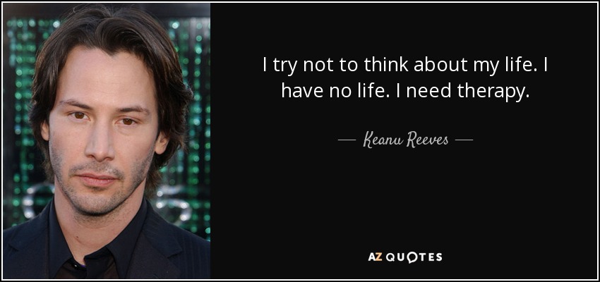 I try not to think about my life. I have no life. I need therapy. - Keanu Reeves