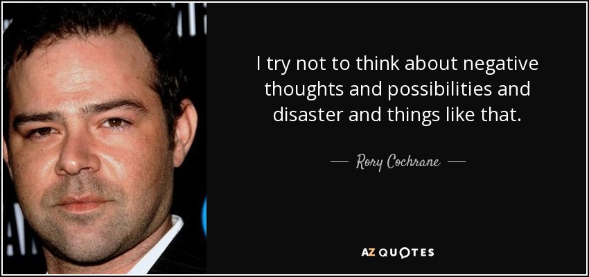 I try not to think about negative thoughts and possibilities and disaster and things like that. - Rory Cochrane