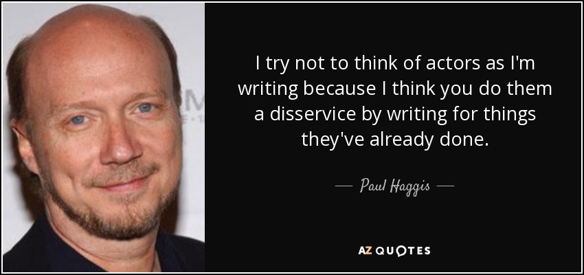 I try not to think of actors as I'm writing because I think you do them a disservice by writing for things they've already done. - Paul Haggis