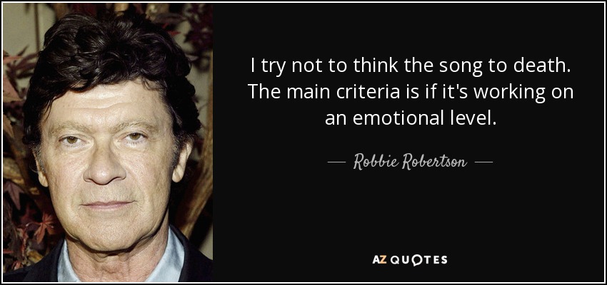 I try not to think the song to death. The main criteria is if it's working on an emotional level. - Robbie Robertson
