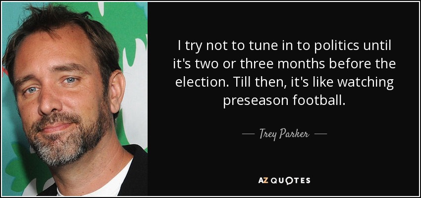 I try not to tune in to politics until it's two or three months before the election. Till then, it's like watching preseason football. - Trey Parker