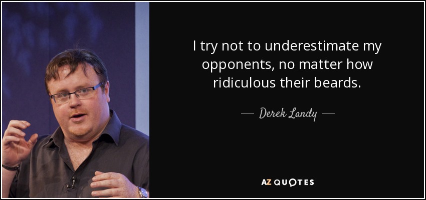 I try not to underestimate my opponents, no matter how ridiculous their beards. - Derek Landy