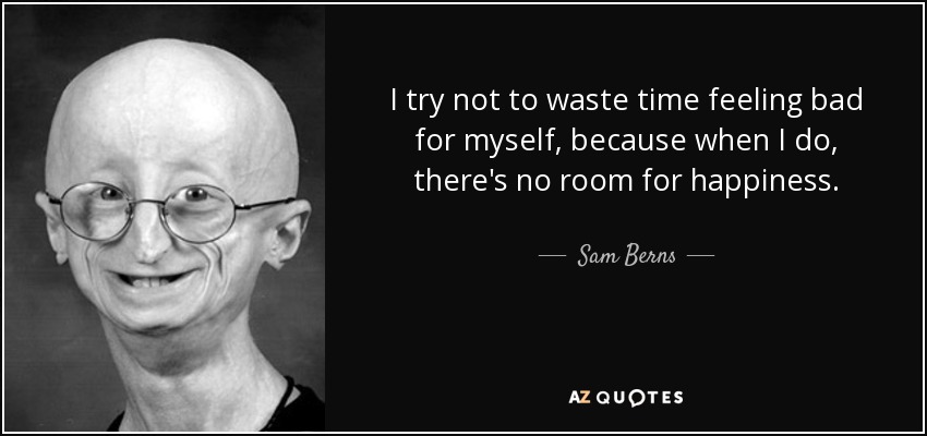 I try not to waste time feeling bad for myself, because when I do, there's no room for happiness. - Sam Berns