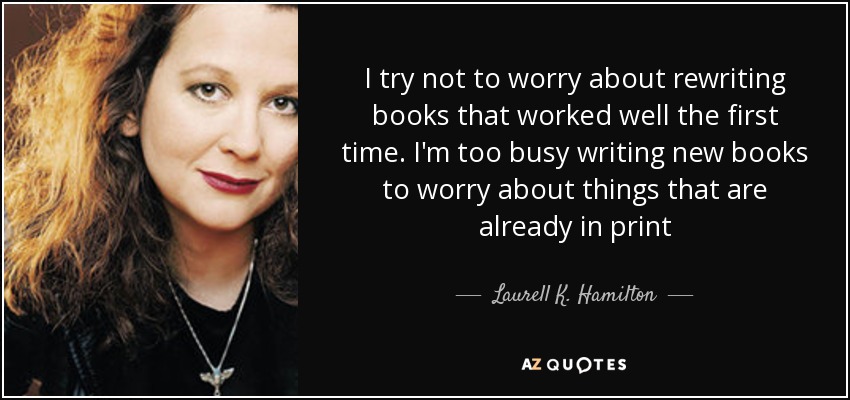 I try not to worry about rewriting books that worked well the first time. I'm too busy writing new books to worry about things that are already in print - Laurell K. Hamilton
